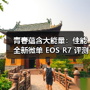 青春蕴含大能量：佳能全新微单 EOS R7 评测体验