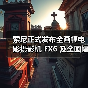 索尼正式发布全画幅电影摄影机 FX6 及全画幅电影镜头 FE C16-35mmT3.1 G(图1) 索尼正式发布全画幅电影摄影机 FX6 及全画幅电影镜头 FE C16-35mmT3.1 G(图1)