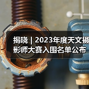揭晓 | 2023年度天文摄影师大赛入围名单公布(图2) 揭晓 | 2023年度天文摄影师大赛入围名单公布(图2)