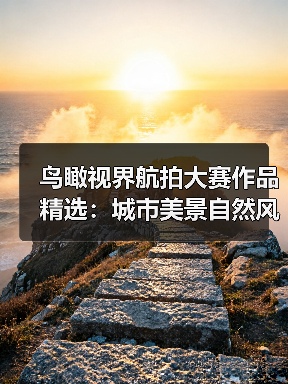 鸟瞰视界航拍大赛作品精选:城市美景自然风光与人文艺术全览(图1) 鸟瞰视界航拍大赛作品精选:城市美景自然风光与人文艺术全览(图1)