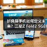折叠屏手机如何定义未来?三星Z Fold2 5G创新体验解析(图1) 折叠屏手机如何定义未来?三星Z Fold2 5G创新体验解析(图1)