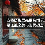 安徽摄影展亮相杭州 记录江淮之美与时代担当（图2）