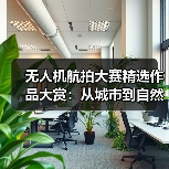 无人机航拍大赛精选作品大赏：从城市到自然的视觉盛宴（图2）
