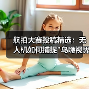 航拍大赛投稿精选:无人机如何捕捉 航拍大赛投稿精选:无人机如何捕捉