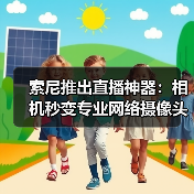 索尼推出直播神器：相机秒变专业网络摄像头（图3）