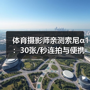 体育摄影师亲测索尼α1：30张/秒连拍与便携优势解析（图1）