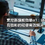 索尼新旗舰微单α1：体育摄影的轻便高效解决方案（图2）
