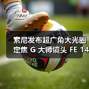 索尼发布超广角大光圈定焦 G 大师镜头 FE 14mm F1.8 GM(图1) 索尼发布超广角大光圈定焦 G 大师镜头 FE 14mm F1.8 GM(图1)
