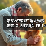 索尼发布超广角大光圈定焦 G 大师镜头 FE 14mm F1.8 GM(图2) 索尼发布超广角大光圈定焦 G 大师镜头 FE 14mm F1.8 GM(图2)
