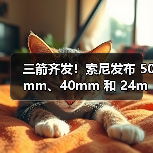 三箭齐发!索尼发布 50mm、40mm 和 24mm 三支全画幅 G 镜头(图2) 三箭齐发!索尼发布 50mm、40mm 和 24mm 三支全画幅 G 镜头(图2)