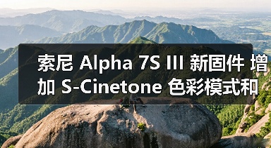 索尼 Alpha 7S III 新固件 增加 S-Cinetone 色彩模式和 S&Q 增强防抖设定(图1) 索尼 Alpha 7S III 新固件 增加 S-Cinetone 色彩模式和 S&Q 增强防抖设定(图1)