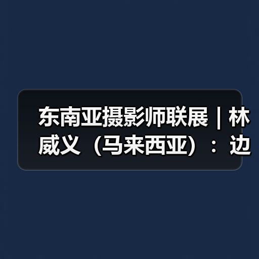 东南亚摄影师联展 | 林威义(马来西亚):边佳兰·消逝的海岸线(图4) 东南亚摄影师联展 | 林威义(马来西亚):边佳兰·消逝的海岸线(图4)
