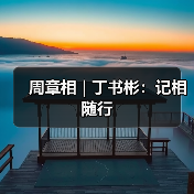 周章相 | 丁书彬:记相随行(图2) 周章相 | 丁书彬:记相随行(图2)