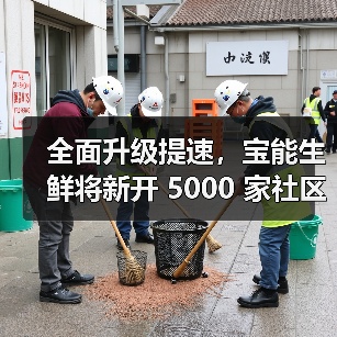 全面升级提速，宝能生鲜将新开 5000 家社区门店（图1）