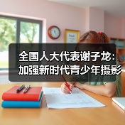 全国人大代表谢子龙:加强新时代青少年摄影艺术人才培养(图1) 全国人大代表谢子龙:加强新时代青少年摄影艺术人才培养(图1)