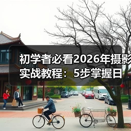 初学者必看2026年摄影实战教程：5步掌握日常场景拍摄核心方法