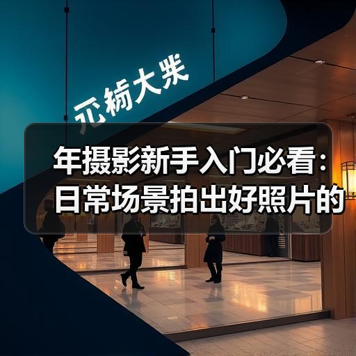 年摄影新手入门必看：日常场景拍出好照片的10个实用技巧