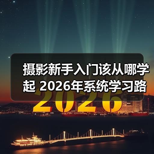 摄影新手入门该从哪学起 2026年系统学习路径与常见误区